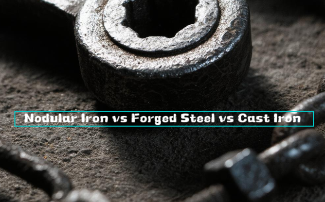 Nodular Iron vs Forged Steel vs Cast Iron, What are the Differences?